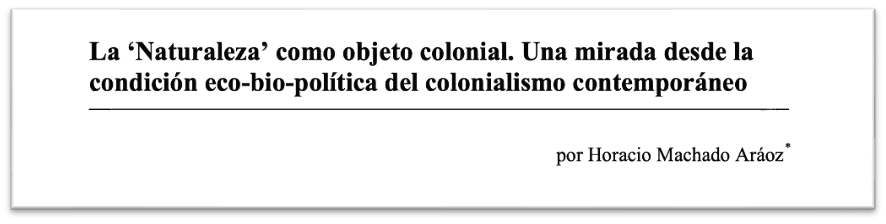 La ‘Naturaleza’ como objeto colonial. Una mirada desde la condición eco-bio-política del colonialismo contemporáneo por Horacio Machado Aráoz